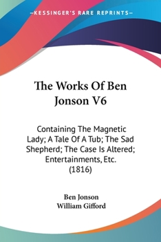 The Magnetic Lady, a Tale of a Tub, the Sad Shepherd, the Case Is Altered, and Entertainments: The Works of Ben Jonson V6
