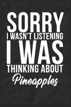 Sorry I Wasn't Listening I Was Thinking About Pineapples: 6''x9'' Pineapples Lined Writing Notebook Journal, 120 Pages, Best Novelty Birthday Santa ... Gift For Friends, Fathers, Boss, Coworkers.