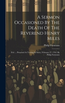 Hardcover A Sermon Occasioned By The Death Of The Reverend Henry Miles: D.d. ... Preached At Tooting In Surry, February 27, 1763. By Philip Furneaux Book