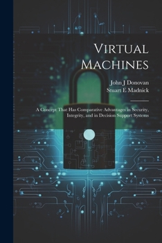 Paperback Virtual Machines: A Concept That has Comparative Advantages in Security, Integrity, and in Decision Support Systems Book