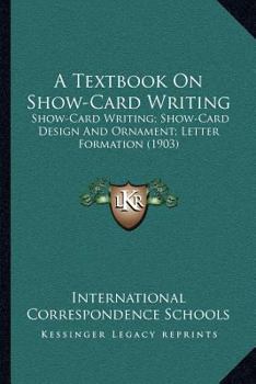 A Textbook On Show-Card Writing: Show-Card Writing; Show-Card Design And Ornament; Letter Formation (1903)