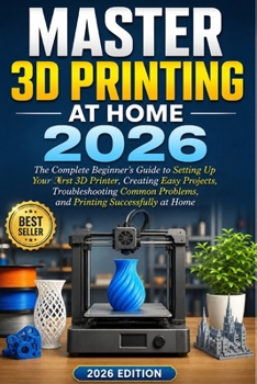 Master 3D Printing at Home 2026: The Complete Beginner’s Guide to Setting Up Your First 3D Printer, Creating Easy Projects, Troubleshooting Common Problems, and Printing Successfully at Home