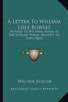 A Letter To William Lisle Bowles: In Reply To His Final Appeal To The Literary Public, Relative To Pope