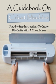Paperback A Guidebook On Cricut Machine: Step-By-Step Instructions To Create Diy Crafts With A Cricut Maker: Types Of Materials Used For Cricut Maker Book