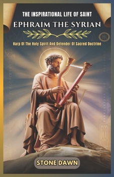 THE INSPIRATIONAL LIFE OF SAINT EPHRAIM THE SYRIAN: Harp Of The Holy Spirit And Defender Of Sacred Doctrine