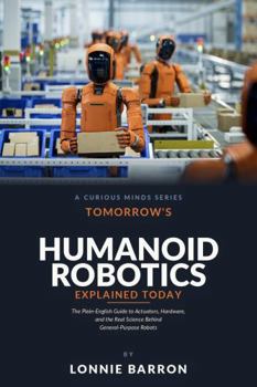 Paperback Tomorrow's Humanoid Robotics Explained Today: The Plain-English Guide to Actuators, Hardware, and the Real Science Behind General-Purpose Robots Book