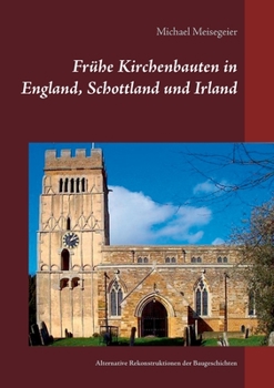Frühe Kirchenbauten in England, Schottland und Irland: Alternative Rekonstruktionen der Baugeschichten (German Edition)
