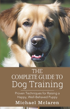 Paperback The Complete Guide to Dog Training: Proven Techniques for Raising a Happy, Well-Behaved Puppy Book