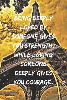 Being deeply loved by someone gives you strength, while loving someone deeply gives you courage.: Positive Notebook, Journal, Diary, Perfect For Gift, Eiffel Tower  (110 Pages, Blank, 6x9)