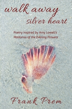 Walk Away Silver Heart: Poetry inspired by the Amy Lowell poem 'Madonna of the Evening Flowers' (1) - Book #1 of the A Love Poetry Trilogy