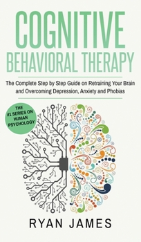 Hardcover Cognitive Behavioral Therapy: The Complete Step by Step Guide on Retraining Your Brain and Overcoming Depression, Anxiety and Phobias (Cognitive Behav Book