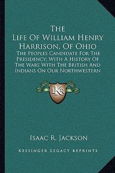 Paperback The Life Of William Henry Harrison, Of Ohio: The Peoples Candidate For The Presidency; With A History Of The Wars With The British And Indians On Our Book