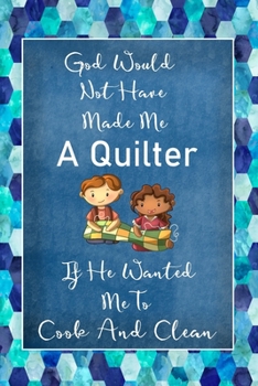 God Would Not Have Made Me A Quilter If He Wanted Me To Cook And Clean: Quilting Journal | Lined Notebook to Write In | Funny Novelty Gift