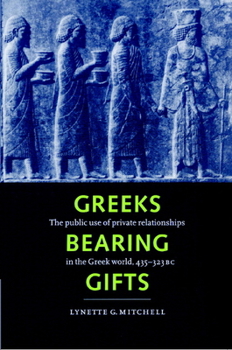 Greeks Bearing Gifts: The Public Use of Private Relationships in the Greek World, 435-323 BC
