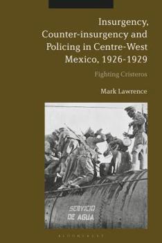 Hardcover Insurgency, Counter-Insurgency and Policing in Centre-West Mexico, 1926-1929: Fighting Cristeros Book