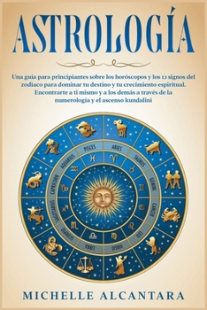 Astrología: Una guía para principiantes sobre los horóscopos y los 12 signos del zodiaco para dominar tu destino y tu crecimiento espiritual. ... (El Camino Espiritual)