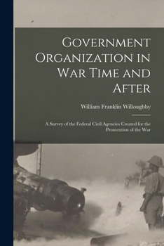 Paperback Government Organization in War Time and After: A Survey of the Federal Civil Agencies Created for the Prosecution of the War Book