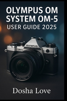 OLYMPUS OM SYSTEM OM-5 USER GUIDE 2025: Master Your Photography Journey, A Step-by-Step Guide to Unlocking the Full Power