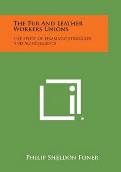 Paperback The Fur and Leather Workers Unions: The Story of Dramatic Struggles and Achievements Book