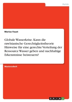 Globale Wasserkrise. Kann die rawlsianische Gerechtigkeitstheorie Hinweise für eine gerechte Verteilung der Ressource Wasser geben und nachhaltige Erkenntnisse beisteuern? (German Edition)