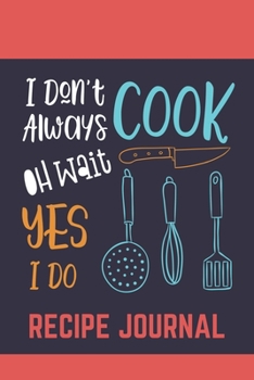 I Dont Always Cook Oh Wait Yes I Do Recipe Journal: 6 x 9 Inches 100 Pages Blank Recipe Notebook