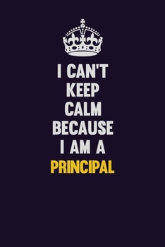 I Can't Keep Calm Because I Am A Principal: Motivational and inspirational career blank lined gift notebook with matte finish