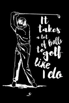 It Takes a Lot of Balls to Golf Like I Do: Golf Logbook. My Golf Journal. Funny Golf Notebook for golfers. For Game Scores, Performance Tracking, Golf ... and Woman. Golf Lovers. Appointment Planner