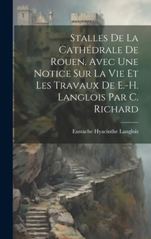 Hardcover Stalles De La Cathédrale De Rouen. Avec Une Notice Sur La Vie Et Les Travaux De E.-H. Langlois Par C. Richard [French] Book