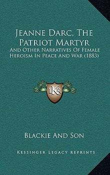 Paperback Jeanne Darc, The Patriot Martyr: And Other Narratives Of Female Heroism In Peace And War (1883) Book