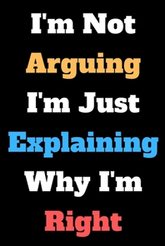 I'm Not Arguing I'm Just Explaining Why I'm Right: Lined Notebook / Journal Gift, 120 White Pages, 6x9, Soft Cover, Matte Finish