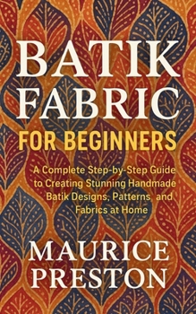 Paperback Batik Fabric for Beginners: A Complete Step-by-Step Guide to Creating Stunning Handmade Batik Designs, Patterns, and Fabrics at Home Book