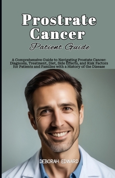 Prostate Cancer Patient Guide: A Comprehensive Guide to Navigating Prostate Cancer: Diagnosis, Treatment, Diet, Side Effects, and Risk Factors for Pa
