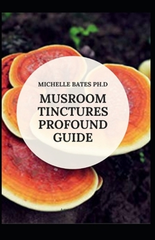 MUSHROOM TINCTURES PROFOUND GUIDE: A CLINICAL GUIDE TO MAKING MUSHROOM TINCTURES, USES AND DOSAGES