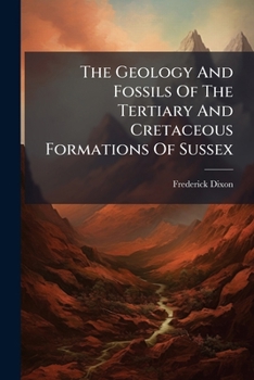 The Geology and Fossils of the Tertiary and Cretaceous Formations of Sussex