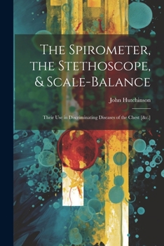 Paperback The Spirometer, the Stethoscope, & Scale-Balance: Their Use in Discriminating Diseases of the Chest [&c.] Book