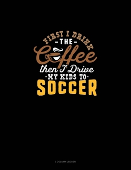 First I Drink The Coffee Then I Drive The Kids To Soccer: 3 Column Ledger