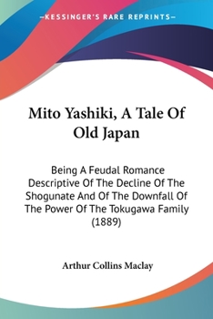 Mito Yashiki, A Tale Of Old Japan: Being A Feudal Romance Descriptive Of The Decline Of The Shogunate And Of The Downfall Of The Power Of The Tokugawa Family