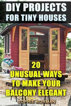 Paperback DIY Projects For Tiny Houses: 20 Unusual Ways to Make Your Balcony Elegant Book