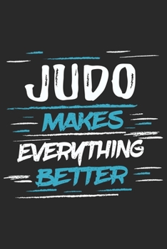 Judo Makes Everything Better: Funny Cool Judo Journal | Notebook | Workbook | Diary | Planner - 6x9 - 120 Dot Grid Pages With An Awesome Comic Quote ... Athletes, Fans, Clubs and Judo Coaches