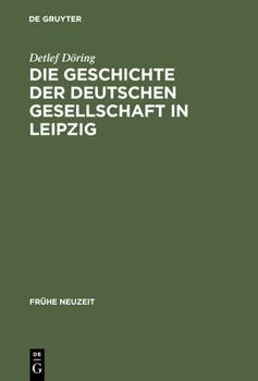 Die Geschichte Der Deutschen Gesellschaft in Leipzig: Von Der Gr�ndung Bis in Die Ersten Jahre Des Seniorats Johann Christoph Gottscheds