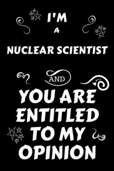 Paperback I'm A Nuclear Scientist And You Are Entitled To My Opinion: Perfect Gag Gift For An Opinionated Nuclear Scientist - Blank Lined Notebook Journal - 120 Book