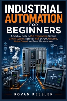 Paperback INDUSTRIAL AUTOMATION FOR BEGINNERS: A Practical Guide to PLC Programming, Sensors, Control Systems, Robotics, HMI, SCADA, Networks, Motion Control, and Smart Manufacturing Book