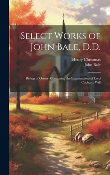 Hardcover Select Works of John Bale, D.D.: Bishop of Ossory. Containing the Examinations of Lord Cobham, Will Book