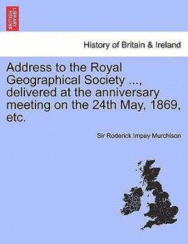 Paperback Address to the Royal Geographical Society ..., Delivered at the Anniversary Meeting on the 24th May, 1869, Etc. Book