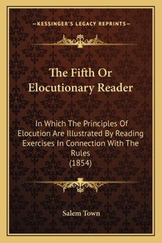 Paperback The Fifth Or Elocutionary Reader: In Which The Principles Of Elocution Are Illustrated By Reading Exercises In Connection With The Rules (1854) Book