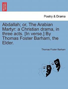 Abdallah; or, The Arabian Martyr: a Christian drama, in three acts. [In verse.] By Thomas Foster Barham, the Elder.