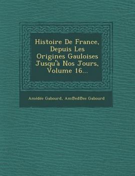 Histoire de France, Depuis Les Origines Gauloises Jusqu'a Nos Jours, Volume 16...