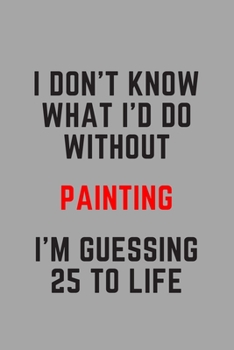 I Don't Know What I'd Do Without Painting I'm Guessing 25 To Life: 6"x9" 120 Pages Journal