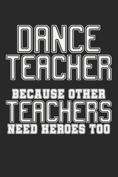 Dance Teacher - Because Other Teachers Need Heroes Too: Notebook A5 Size, 6x9 inches, 120 blank Pages, Funny Quote Dancing Dance Dancer Dancers Performing Arts Ballerina Ballet