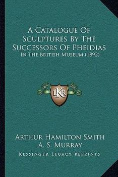 A Catalogue Of Sculptures By The Successors Of Pheidias: In The British Museum